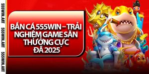 Bắn Cá 555Win – Trải Nghiệm Game Săn Thưởng Cực Đã 2025