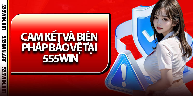 Chính Sách Bảo Mật – Cam Kết Bảo Vệ Người Dùng Tối Đa 3 Cam kết và biện pháp bảo vệ tại 555Win