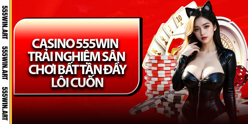Casino 555Win – Trải Nghiệm Sân Chơi Bất Tận Đầy Lôi Cuốn