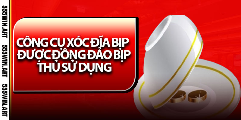 Công cụ xóc đĩa bịp được đông đảo bịp thủ sử dụng