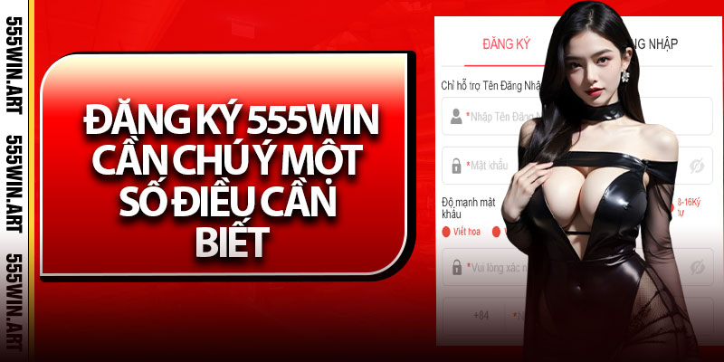 Đăng ký 555Win, cần chú ý một số điều cần biết
