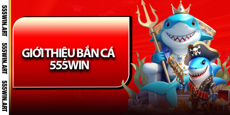 Giới thiệu bắn cá 555Win