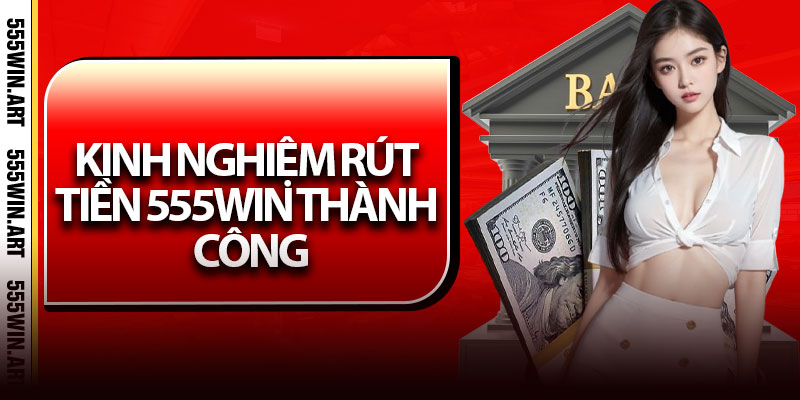 Kinh Nghiệm Rút Tiền 555Win Thành Công