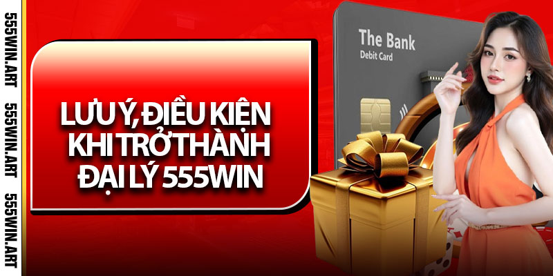 Đại Lý 555Win - Hoa Hồng Cao, Lợi Nhuận Bền Vững 3 Lưu ý, điều kiện khi trở thành đại lý 555Win