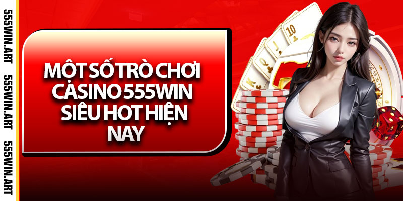 Một số trò chơi casino 555win siêu hot hiện nay