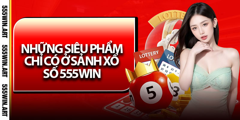 Những siêu phẩm chỉ có ở sảnh Xổ số 555Win