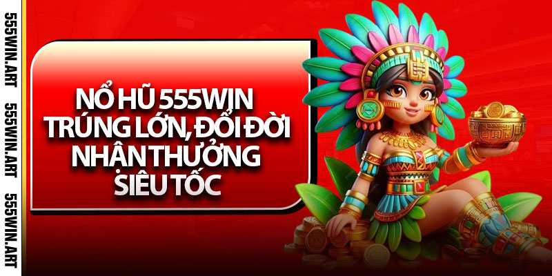 Nổ Hũ 555Win - Trúng Lớn, Đổi Đời, Nhận Thưởng Siêu Tốc