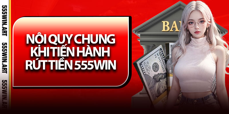 Nội quy chung khi tiến hành rút tiền 555Win