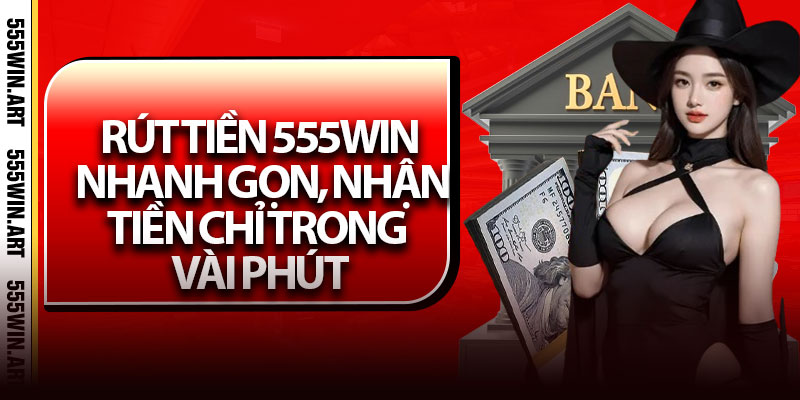 Rút Tiền 555win - Nhanh Gọn, Nhận Tiền Chỉ Trong Vài Phút