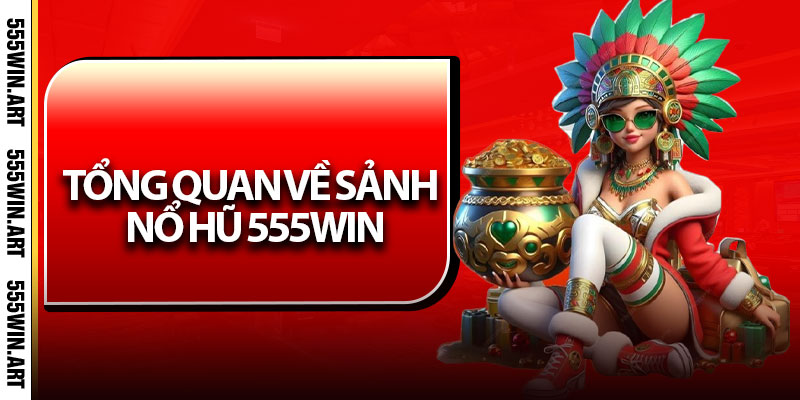 Tổng quan về sảnh Nổ Hũ 555Win