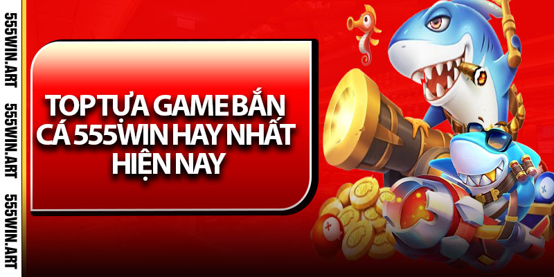 Top tựa game bắn cá 555Win hay nhất hiện nay