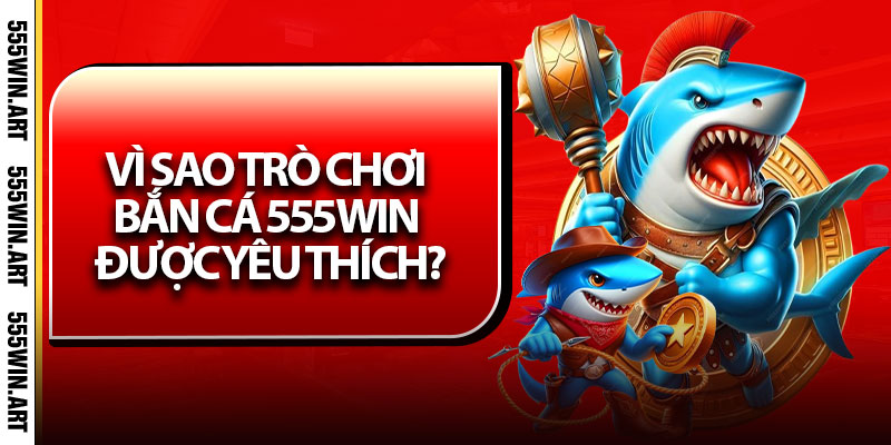 Vì sao trò chơi bắn cá 555Win được yêu thích?